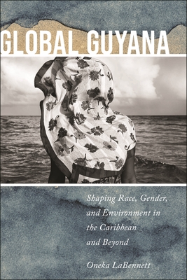Global Guyana: Shaping Race, Gender, and Environment in the Caribbean and Beyond - Labennett, Oneka
