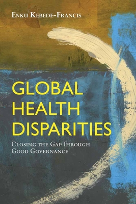 Global Health Disparities: Closing the Gap Through Good Governance: Closing the Gap Through Good Governance - Kebede-Francis, Enku