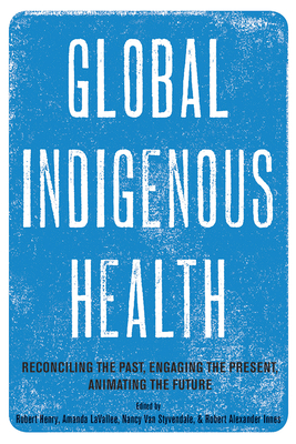 Global Indigenous Health: Reconciling the Past, Engaging the Present, Animating the Future - Henry, Robert (Editor), and Lavallee, Amanda (Editor), and Van Styvendale, Nancy (Editor)