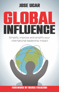 Global Influence: How Business Leaders Can Simplify, Improve, and Amplify Their International Impact