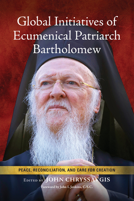 Global Initiatives of Ecumenical Patriarch Bartholomew: Peace, Reconciliation, and Care for Creation - Chryssavgis, John (Editor), and Patriarch Bartholomew, Ecumenical (Contributions by), and Jenkins C S C, John (Foreword by)