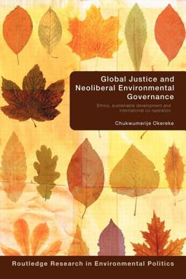 Global Justice and Neoliberal Environmental Governance: Ethics, Sustainable Development and International Co-Operation - Okereke, Chukwumerije