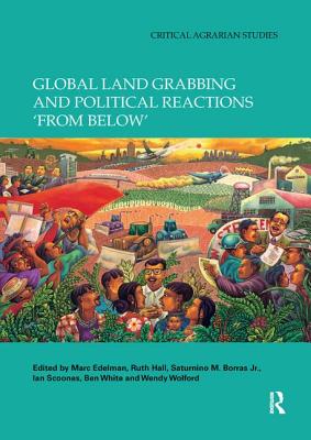Global Land Grabbing and Political Reactions 'From Below' - Edelman, Marc (Editor), and Hall, Ruth (Editor), and Borras Jr, Saturnino M (Editor)