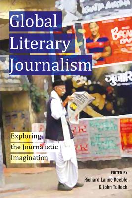 Global Literary Journalism: Exploring the Journalistic Imagination - Becker, Lee, and Keeble, Richard Lance (Editor), and Tulloch, John (Editor)