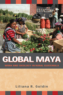 Global Maya: Work and Ideology in Rural Guatemala - Goldn, Liliana R