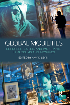 Global Mobilities: Refugees, Exiles, and Immigrants in Museums and Archives - Levin, Amy K. (Editor)