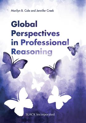 Global Perspectives in Professional Reasoning - Cole, Marilyn B, MS, Otr/L, Faota, and Creek, Jennifer