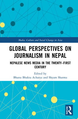 Global Perspectives on Journalism in Nepal: Nepalese News Media in the Twenty-First Century - Sharma, Shyam (Editor), and Acharya, Bhanu Bhakta (Editor)