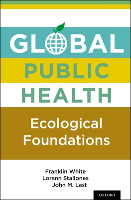 Global Public Health: Ecological Foundations - White, Franklin, and Stallones, Lorann, and Last, John M