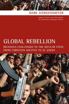 Global Rebellion: Religious Challenges to the Secular State, from Christian Militias to Al Qaeda - Juergensmeyer, Mark
