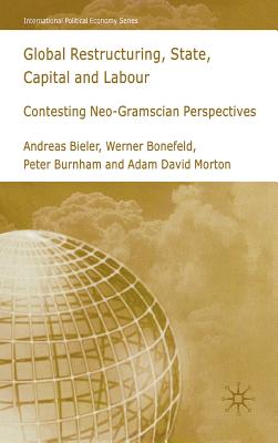 Global Restructuring, State, Capital and Labour: Contesting Neo-Gramscian Perspectives - Bieler, A, and Bonefeld, W, and Burnham, P