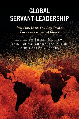 Global Servant-Leadership: Wisdom, Love, and Legitimate Power in the Age of Chaos - Mathew, Philip (Editor), and Song, Jiying (Editor), and Ferch, Shann Ray (Editor)