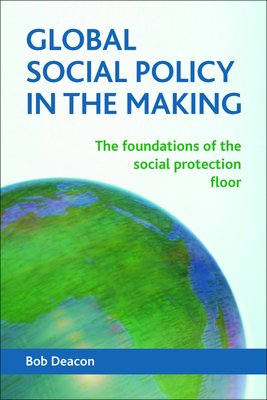 Global Social Policy in the Making: The Foundations of the Social Protection Floor - Deacon, Bob