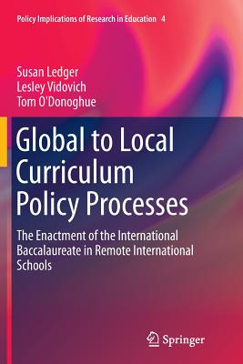 Global to Local Curriculum Policy Processes: The Enactment of the International Baccalaureate in Remote International Schools - Ledger, Susan, and Vidovich, Lesley, and O'Donoghue