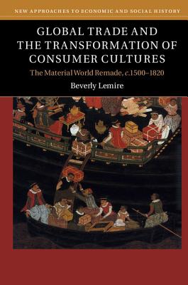 Global Trade and the Transformation of Consumer Cultures: The Material World Remade, c.1500-1820 - Lemire, Beverly