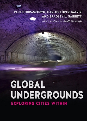 Global Undergrounds: Exploring Cities Within - Galviz, Carlos Lpez (Editor), and Dobraszczyk, Paul (Editor), and Garrett, Bradley L (Editor)