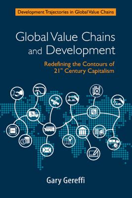 Global Value Chains and Development: Redefining the Contours of 21st Century Capitalism - Gereffi, Gary
