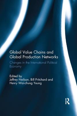 Global Value Chains and Global Production Networks: Changes in the International Political Economy - Neilson, Jeffrey (Editor), and Pritchard, Bill (Editor), and Yeung Wai-Chung, Henry (Editor)