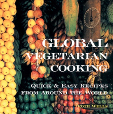 Global Vegetarian Cooking: Quick and Easy Recipes from Around the World - Wells, Troth