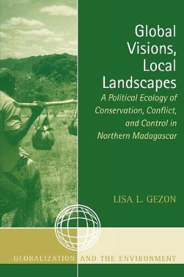 Global Visions, Local Landscapes: A Political Ecology of Conservation, Conflict, and Control in Northern Madagascar - Gezon, Lisa L