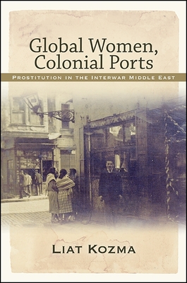 Global Women, Colonial Ports: Prostitution in the Interwar Middle East - Kozma, Liat, Professor
