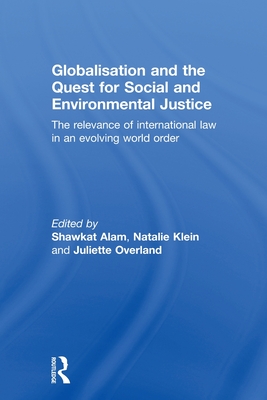 Globalisation and the Quest for Social and Environmental Justice: The Relevance of International Law in an Evolving World Order - Alam, Shawkat (Editor), and Klein, Natalie (Editor), and Overland, Juliette (Editor)