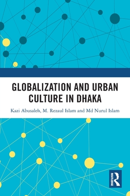 Globalization and Urban Culture in Dhaka - Abusaleh, Kazi, and Islam, M Rezaul, and Islam, MD Nurul