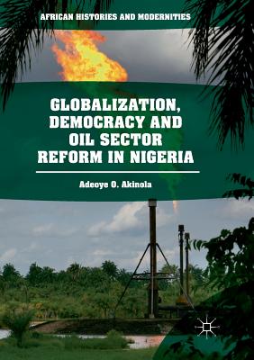 Globalization, Democracy and Oil Sector Reform in Nigeria - Akinola, Adeoye O