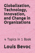 Globalization, Technology, Innovation, and Change in Organizations: 4 Topics in 1 Book