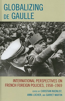 Globalizing de Gaulle: International Perspectives on French Foreign Policies, 1958-1969 - Nuenlist, Christian (Editor), and Locher, Anna (Editor), and Martin, Garret (Editor)