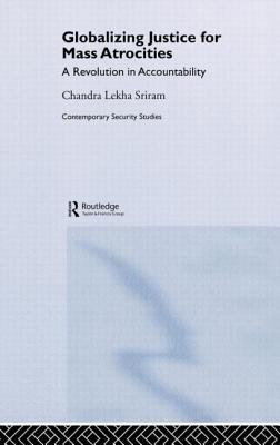 Globalizing Justice for Mass Atrocities: A Revolution in Accountability - Sriram, Chandra Lekha