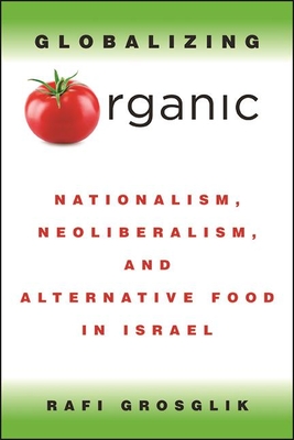 Globalizing Organic: Nationalism, Neoliberalism, and Alternative Food in Israel - Grosglik, Rafi