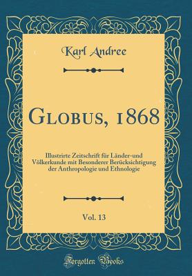 Globus, 1868, Vol. 13: Illustrirte Zeitschrift F?r L?nder-Und Vlkerkunde Mit Besonderer Ber?cksichtigung Der Anthropologie Und Ethnologie (Classic Reprint) - Andree, Karl