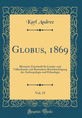 Globus, 1869, Vol. 15: Illustrirte Zeitschrift Fr Lnder-Und Vlkerkunde, Mit Besonderer Bercksichtigung Der Anthropologie Und Ethnologie (Classic Reprint) - Andree, Karl