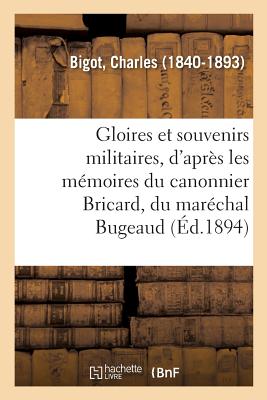 Gloires Et Souvenirs Militaires, d'Apr?s Les M?moires Du Canonnier Bricard, Du Mar?chal Bugeaud: , Du Capitaine Coignet, d'Am?d?e Delorme, ... (Etc.) - Bigot, Charles