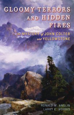 Gloomy Terrors and Hidden Fires: The Mystery of John Colter and Yellowstone - Anglin, Ronald M, and Morris, Larry E