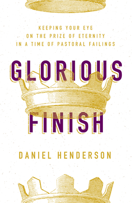 Glorious Finish: Keeping Your Eye on the Prize of Eternity in a Time of Pastoral Failings - Henderson, Daniel