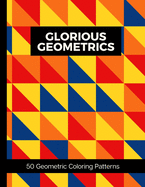 Glorious Geometrics 50 Geometric Coloring Patterns: Adult Geometric Shapes and Patterns Coloring Book To Aid Relaxation & Stress Release