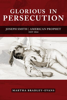 Glorious in Persecution: Joseph Smith, American Prophet, 1839-1844 - Bradley-Evans, Martha S