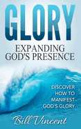 Glory: Expanding God's Presence: Discover How to Manifest God's Glory