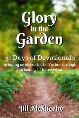 Glory in the Garden: 31 Days of Devotionals: bringing us closer to the Father through the beauty of his creation - McSheehy, Jill