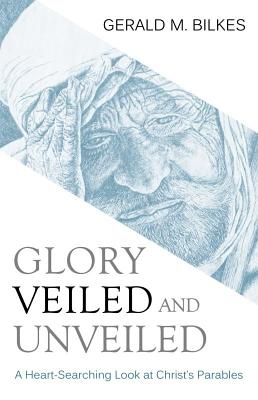 Glory Veiled and Unveiled: A Heart-Searching Look at Christ's Parables - Bilkes, Gerald M