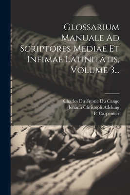 Glossarium Manuale Ad Scriptores Mediae Et Infimae Latinitatis, Volume 3... - Charles Du Fresne Du Cange (Sieur) (Creator), and Carpentier, P, and Johann Christoph Adelung (Creator)