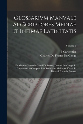 Glossarivm Manvale Ad Scriptores Mediae Et Infimae Latinitatis: Ex Magnis Glossariis Caroli Dv Fresne, Domini Dv Cange, Et Carpentarii in Compendivm Redactvm, Mvltisqve Verbis Et Dicendi Formvlis Avctvm; Volume 6 - Cange, Charles Du Fresne Du, and Carpentier, P