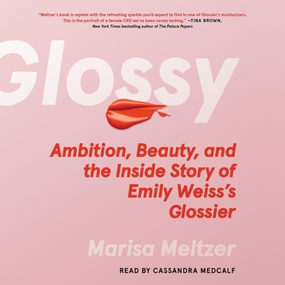 Glossy: Ambition, Beauty, and the Inside Story of Emily Weiss's Glossier - Meltzer, Marisa, and Medcalf, Cassandra (Read by)