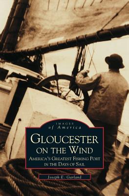 Gloucester on the Wind: America's Greatest Fishing Port in the Days of Sail - Garland, Joseph E