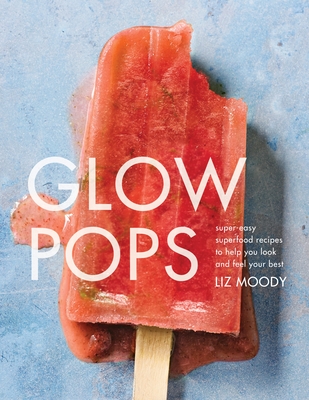 Glow Pops: Super-Easy Superfood Recipes to Help You Look and Feel Your Best: A Cookbook - Moody, Liz
