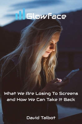 Glowface: What We Are Losing To Screens and How We Can Take It Back - Talbot, David
