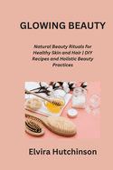 Glowing Beauty: Natural Beauty Rituals for Healthy Skin and Hair DIY Recipes and Holistic Beauty Practices