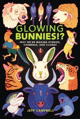 Glowing Bunnies!?: Why We're Making Hybrids, Chimeras, and Clones - Campbell, Jeff